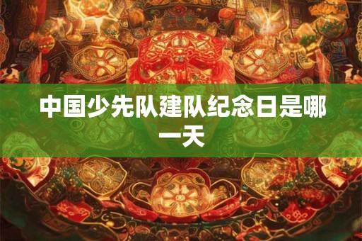 中国少先队建队纪念日是哪一天 中国少先队建队纪念日是哪一天
