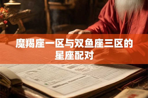 魔羯座一区与双鱼座三区的星座配对 魔羯座一区与双鱼座三区的星座配对