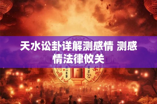 天水讼卦详解测感情 测感情法律攸关 天水讼卦详解测感情 测感情法律攸关
