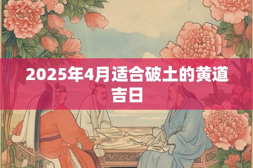2025年4月适合破土的黄道吉日 2025年4月适合破土的黄道吉日