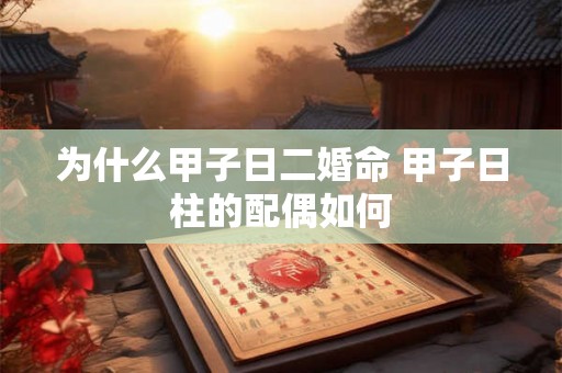 为什么甲子日二婚命 甲子日柱的配偶如何 为什么甲子日二婚命 甲子日柱的配偶如何