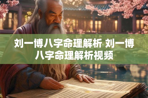 刘一博八字命理解析 刘一博八字命理解析视频 刘一博八字命理解析 刘一博八字命理解析视频