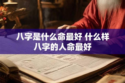 八字是什么命最好 什么样八字的人命最好 八字是什么命最好 什么样八字的人命最好