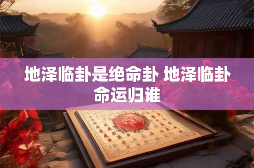 地泽临卦是绝命卦 地泽临卦命运归谁 地泽临卦是绝命卦 地泽临卦命运归谁