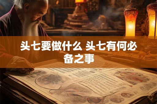 头七要做什么 头七有何必备之事 头七要做什么 头七有何必备之事