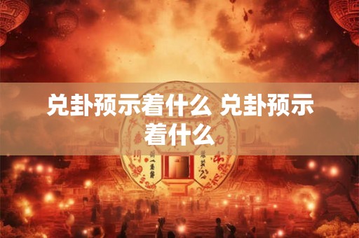 兑卦预示着什么 兑卦预示着什么 兑卦预示着什么 兑卦预示着什么