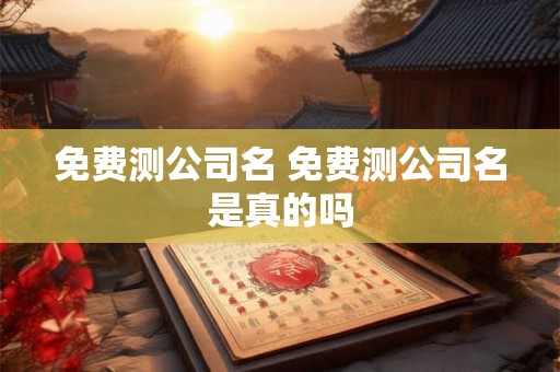 免费测公司名 免费测公司名是真的吗 免费测公司名 免费测公司名是真的吗