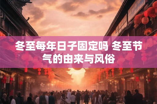 冬至每年日子固定吗 冬至节气的由来与风俗 冬至每年日子固定吗 冬至节气的由来与风俗