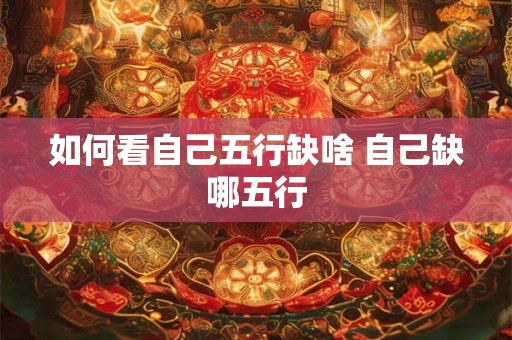 如何看自己五行缺啥 自己缺哪五行 如何看自己五行缺啥 自己缺哪五行