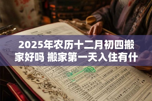 2025年农历十二月初四搬家好吗 搬家第一天入住有什么讲究 2025年农历十二月初四搬家好吗 搬家第一天入住有什么讲究