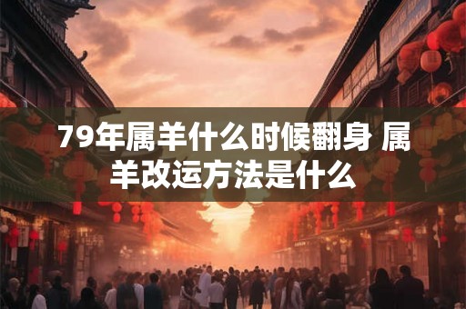 79年属羊什么时候翻身 属羊改运方法是什么 79年属羊什么时候翻身 属羊改运方法是什么