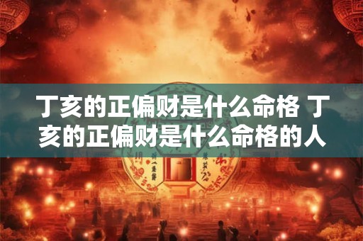 丁亥的正偏财是什么命格 丁亥的正偏财是什么命格的人 丁亥的正偏财是什么命格 丁亥的正偏财是什么命格的人
