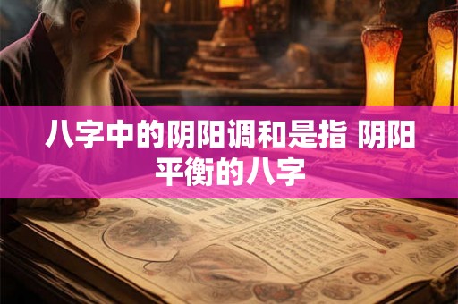 八字中的阴阳调和是指 阴阳平衡的八字 八字中的阴阳调和是指 阴阳平衡的八字