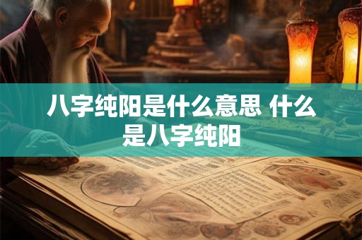 八字纯阳是什么意思 什么是八字纯阳 八字纯阳是什么意思 什么是八字纯阳