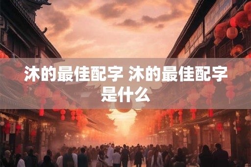 沐的最佳配字 沐的最佳配字是什么 沐的最佳配字 沐的最佳配字是什么