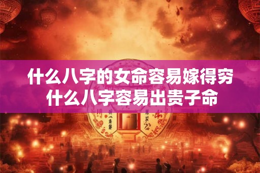 什么八字的女命容易嫁得穷 什么八字容易出贵子命 什么八字的女命容易嫁得穷 什么八字容易出贵子命