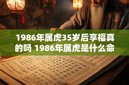 1986年属虎35岁后享福真的吗 1986年属虎是什么命 1986年属虎35岁后享福真的吗 1986年属虎是什么命