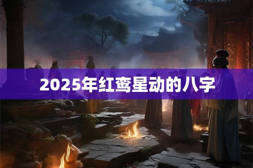 2025年红鸾星动的八字