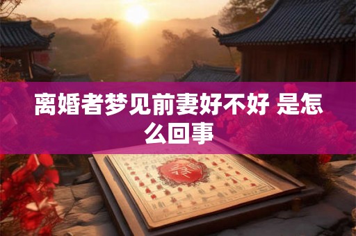 离婚者梦见前妻好不好 是怎么回事 离婚者梦见前妻好不好 是怎么回事