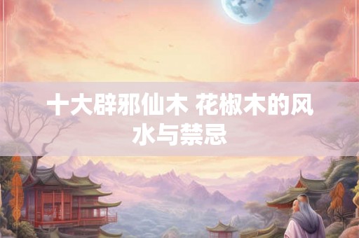 十大辟邪仙木 花椒木的风水与禁忌