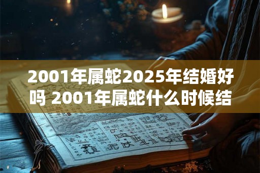 2001年属蛇2025年结婚好吗 2001年属蛇什么时候结婚好 2001年属蛇2025年结婚好吗 2001年属蛇什么时候结婚好