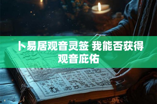 卜易居观音灵签 我能否获得观音庇佑 卜易居观音灵签 我能否获得观音庇佑