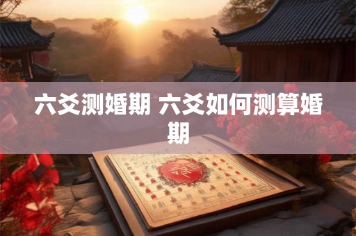 六爻测婚期 六爻如何测算婚期 六爻测婚期 六爻如何测算婚期