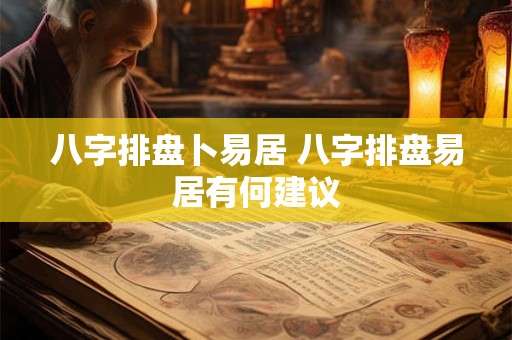 八字排盘卜易居 八字排盘易居有何建议 八字排盘卜易居 八字排盘易居有何建议