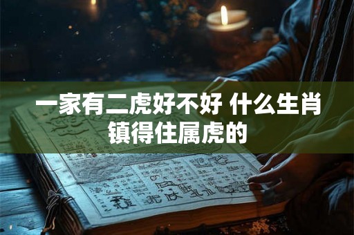 一家有二虎好不好 什么生肖镇得住属虎的 一家有二虎好不好 什么生肖镇得住属虎的