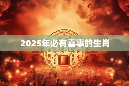 2025年必有喜事的生肖