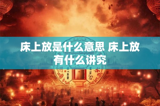 床上放是什么意思 床上放有什么讲究 床上放是什么意思 床上放有什么讲究