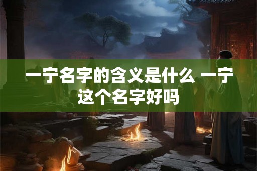 一宁名字的含义是什么 一宁这个名字好吗 一宁名字的含义是什么 一宁这个名字好吗
