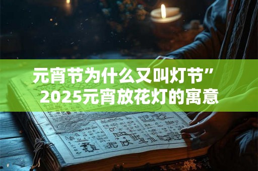 元宵节为什么又叫灯节” 2025元宵放花灯的寓意 元宵节为什么又叫灯节” 2025元宵放花灯的寓意