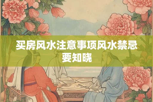 买房风水注意事项风水禁忌要知晓 买房风水注意事项风水禁忌要知晓
