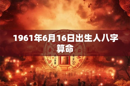 1961年6月16日出生人八字算命 1961年6月16日出生人八字算命