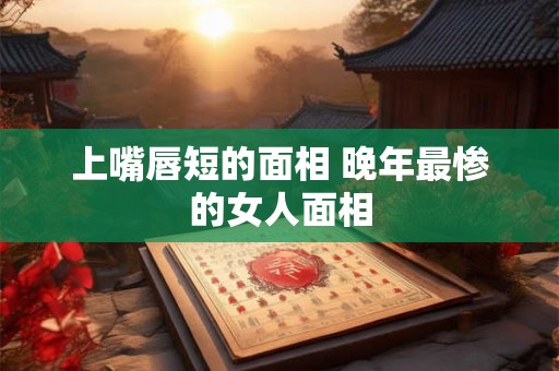 上嘴唇短的面相 晚年最惨的女人面相 上嘴唇短的面相 晚年最惨的女人面相