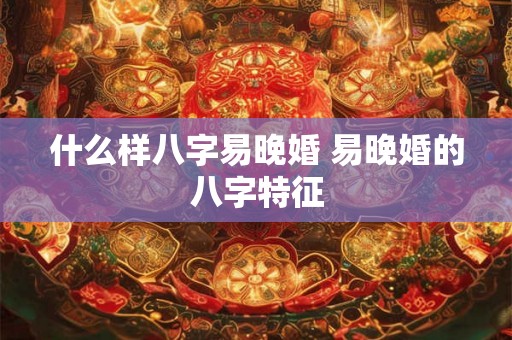 什么样八字易晚婚 易晚婚的八字特征