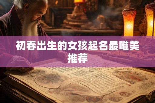 初春出生的女孩起名最唯美推荐 初春出生的女孩起名最唯美推荐