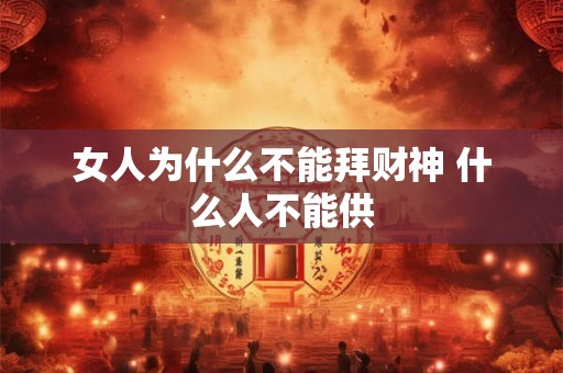 女人为什么不能拜财神 什么人不能供 女人为什么不能拜财神 什么人不能供