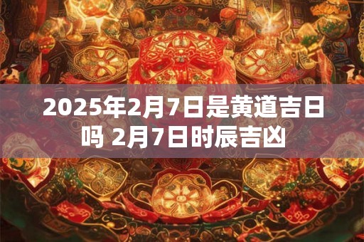 2025年2月7日是黄道吉日吗 2月7日时辰吉凶 2025年2月7日是黄道吉日吗 2月7日时辰吉凶