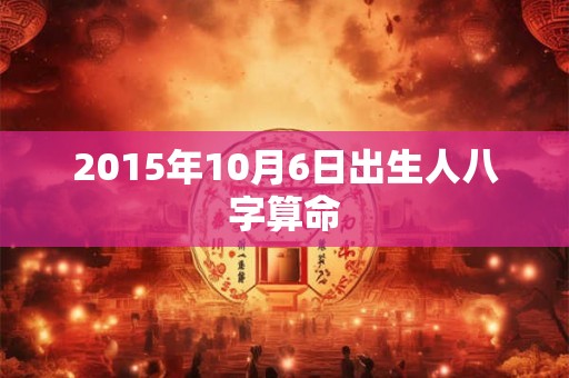 2015年10月6日出生人八字算命 2015年10月6日出生人八字算命