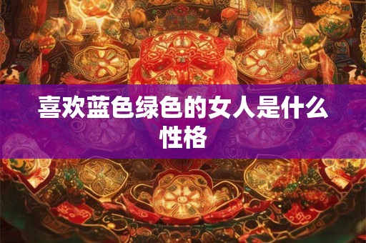 喜欢蓝色绿色的女人是什么性格 喜欢蓝色绿色的女人是什么性格