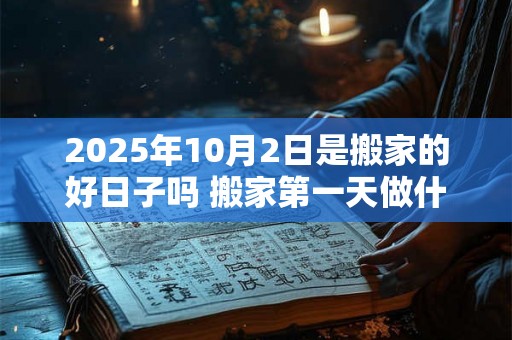 2025年10月2日是搬家的好日子吗 搬家第一天做什么 2025年10月2日是搬家的好日子吗 搬家第一天做什么
