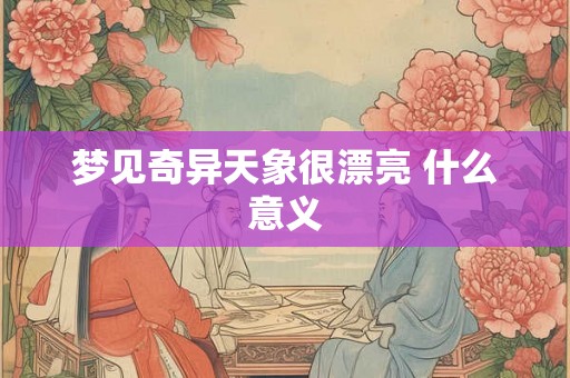 梦见奇异天象很漂亮 什么意义 梦见奇异天象很漂亮 什么意义