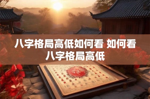 八字格局高低如何看 如何看八字格局高低 八字格局高低如何看 如何看八字格局高低