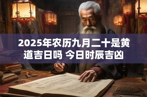 2025年农历九月二十是黄道吉日吗 今日时辰吉凶 2025年农历九月二十是黄道吉日吗 今日时辰吉凶