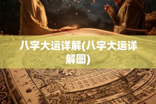 八字大运详解(八字大运详解图) 八字大运详解(八字大运详解图)