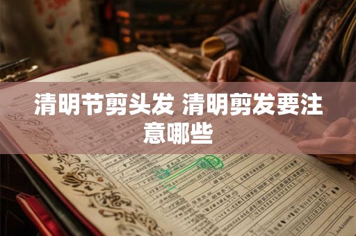 清明节剪头发 清明剪发要注意哪些