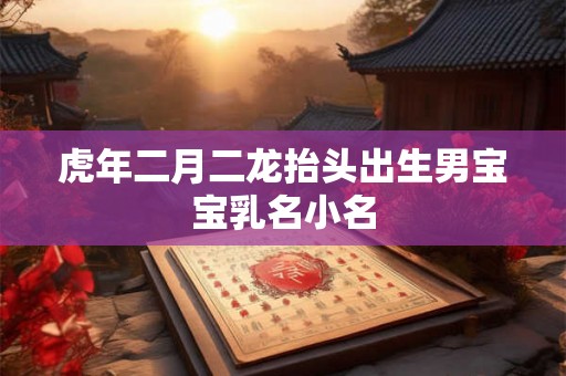 虎年二月二龙抬头出生男宝宝乳名小名 虎年二月二龙抬头出生男宝宝乳名小名