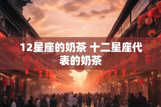 12星座的奶茶 十二星座代表的奶茶